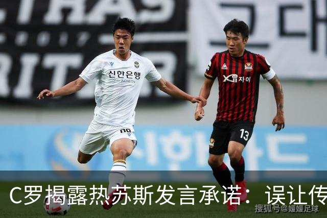 C罗揭露热苏斯发言承诺：误让传奇球员热身却未出场